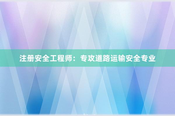 注册安全工程师：专攻道路运输安全专业