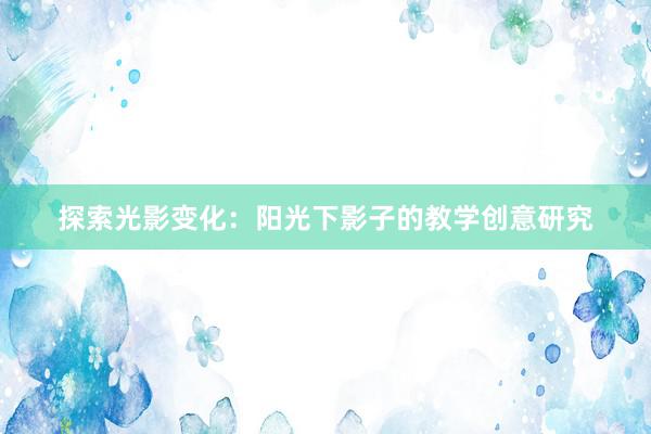 探索光影变化：阳光下影子的教学创意研究