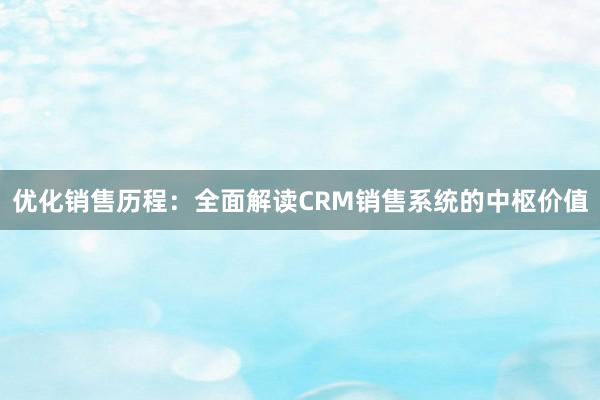 优化销售历程：全面解读CRM销售系统的中枢价值