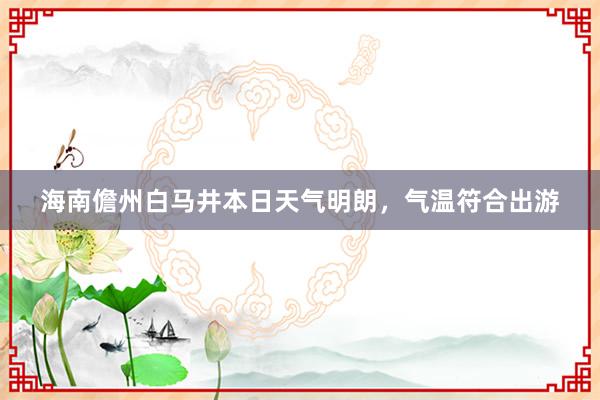 海南儋州白马井本日天气明朗，气温符合出游